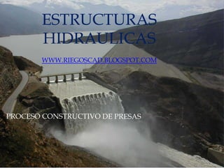 ESTRUCTURAS
HIDRAULICAS
WWW.RIEGOSCAD.BLOGSPOT.COM
PROCESO CONSTRUCTIVO DE PRESAS
 
