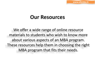Our Resources
We offer a wide range of online resource
materials to students who wish to know more
about various aspects of an MBA program.
These resources help them in choosing the right
MBA program that fits their needs.
www.elkmba.in
 