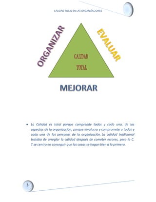 CALIDAD TOTAL EN LAS ORGANIZACIONES
 La Calidad es total porque comprende todos y cada uno, de los
aspectos de la organización, porque involucra y compromete a todas y
cada una de las personas de la organización. La calidad tradicional
trataba de arreglar la calidad después de cometer errores, pero la C.
T.se centra en conseguir que las cosas se hagan bien a la primera.
CALIDAD
TOTAL
 