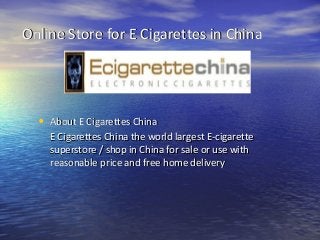 Online Store for E Cigarettes in ChinaOnline Store for E Cigarettes in China
• About E Cigarettes ChinaAbout E Cigarettes China
E Cigarettes China the world largest E-cigaretteE Cigarettes China the world largest E-cigarette
superstore / shop in China for sale or use withsuperstore / shop in China for sale or use with
reasonable price and free home deliveryreasonable price and free home delivery
 