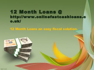 12 Month Loans @ 
http://www.onlinefastcashloans.c 
o.uk/ 
12 Month Loans an easy fiscal solution. 
 