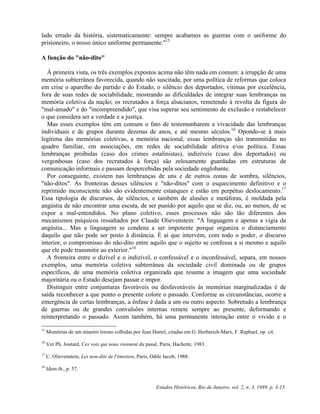 lado errado da história, sistematicamente: sempre acabamos as guerras com o uniforme do 
prisioneiro, o nosso único uniforme permanente."15 
A função do "não-dito" 
À primeira vista, os três exemplos expostos acima não têm nada em comum: a irrupção de uma 
memória subterrânea favorecida, quando não suscitada, por uma política de reformas que coloca 
em crise o aparelho do partido e do Estado; o silêncio dos deportados, vítimas por excelência, 
fora de suas redes de sociabilidade, mostrando as dificuldades de integrar suas lembranças na 
memória coletiva da nação; os recrutados a força alsacianos, remetendo à revolta da figura do 
"mal-amado" e do "incompreendido", que visa superar seu sentimento de exclusão e restabelecer 
o que considera ser a verdade e a justiça. 
Mas esses exemplos têm em comum o fato de testemunharem a vivacidade das lembranças 
individuais e de grupos durante dezenas de anos, e até mesmo séculos.16 Opondo-se à mais 
legítima das memórias coletivas, a memória nacional, essas lembranças são transmitidas no 
quadro familiar, em associações, em redes de sociabilidade afetiva e/ou política. Essas 
lembranças proibidas (caso dos crimes estalinistas), indizíveis (caso dos deportados) ou 
vergonhosas (caso dos recrutados à força) são zelosamente guardadas em estruturas de 
comunicação informais e passam despercebidas pela sociedade englobante. 
Por conseguinte, existem nas lembranças de uns e de outros zonas de sombra, silêncios, 
"não-ditos". As fronteiras desses silêncios e "não-ditos" com o esquecimento definitivo e o 
reprimido inconsciente não são evidentemente estanques e estão em perpétuo deslocamento.17 
Essa tipologia de discursos, de silêncios, e também de alusões e metáforas, é moldada pela 
angústia de não encontrar uma escuta, de ser punido por aquilo que se diz, ou, ao menos, de se 
expor a mal-entendidos. No plano coletivo, esses processos não são tão diferentes dos 
mecanismos psíquicos ressaltados por Claude Olievenstein: "A linguagem e apenas a vigia da 
angústia... Mas a linguagem se condena a ser impotente porque organiza o distanciamento 
daquilo que não pode ser posto à distância. É aí que intervém, com todo o poder, o discurso 
interior, o compromisso do não-dito entre aquilo que o sujeito se confessa a si mesmo e aquilo 
que ele pode transmitir ao exterior."18 
A fronteira entre o dizível e o indizível, o confessável e o inconfessável, separa, em nossos 
exemplos, uma memória coletiva subterrânea da sociedade civil dominada ou de grupos 
específicos, de uma memória coletiva organizada que resume a imagem que uma sociedade 
majoritária ou o Estado desejam passar e impor. 
Distinguir entre conjunturas favoráveis ou desfavoráveis às memórias marginalizadas é de 
saída reconhecer a que ponto o presente colore o passado. Conforme as circunstâncias, ocorre a 
emergência de certas lembranças, a ênfase é dada a um ou outro aspecto. Sobretudo a lembrança 
de guerras ou de grandes convulsões internas remete sempre ao presente, deformando e 
reinterpretando o passado. Assim também, há uma permanente interação entre o vivido e o 
15 Memórias de um mineiro loreno colhidas por Jean Hurtel, citadas em G. Herberich-Marx, F. Raphael, op. cit. 
16 Ver Ph. Joutard, Ces voix qui nous viennent du passé, Paris, Hachette, 1983. 
17 C. Olievenstein, Les non-dits de l'émotion, Paris, Odile Jacob, 1988. 
Estudos Históricos, Rio de Janeiro, vol. 2, n. 3, 1989, p. 3-15. 
18 Idem ib., p. 57. 
 