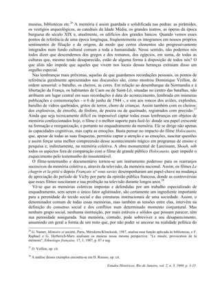 museus, bibliotecas etc.26 A memória é assim guardada e solidificada nas pedras: as pirâmides, 
os vestígios arqueológicos, as catedrais da Idade Média, os grandes teatros, as óperas da época 
burguesa do século XIX e, atualmente, os edifícios dos grandes bancos. Quando vemos esses 
pontos de referência de uma época longínqua, freqüentemente os integramos em nossos próprios 
sentimentos de filiação e de origem, de modo que certos elementos são progressivamente 
integrados num fundo cultural comum a toda a humanidade. Nesse sentido, não podemos nós 
todos dizer que descendemos dos gregos e dos romanos, dos egípcios, em suma, de todas as 
culturas que, mesmo tendo desaparecido, estão de alguma forma à disposição de todos nós? O 
que aliás não impede que aqueles que vivem nos locais dessas heranças extraiam disso um 
orgulho especial. 
Nas lembranças mais próximas, aquelas de que guardamos recordações pessoais, os pontos de 
referência geralmente apresentados nas discussões são, como mostrou Dominique Veillon, de 
ordem sensorial: o barulho, os cheiros, as cores. Em relação ao desembarque da Normandia e à 
libertação da França, os habitantes de Caen ou de Saint-Lô, situadas no centro das batalhas, não 
atribuem um lugar central em suas recordações à data do acontecimento, lembrada em inúmeras 
publicações e comemorações - o 6 de junho de 1944 -, e sim aos roncos dos aviões, explosões, 
barulho de vidros quebrados, gritos de terror, choro de crianças. Assim também com os cheiros: 
dos explosivos, de enxofre, de fósforo, de poeira ou de queimado, registrados com precisão.27 
Ainda que seja tecnicamente difícil ou impossível captar todas essas lembranças em objetos de 
memória confeccionados hoje, o filme é o melhor suporte para fazê-lo: donde seu papel crescente 
na formação e reorganização, e portanto no enquadramento da memória. Ele se dirige não apenas 
às capacidades cognitivas, mas capta as emoções. Basta pensar no impacto do filme Holocausto, 
que, apesar de todas as suas fraquezas, permitiu captar a atenção e as emoções, suscitar questões 
e assim forçar uma melhor compreensão desse acontecimento trágico em programas de ensino e 
pesquisa e, indiretamente, na memória coletiva. A obra monumental de Lanzinann, Shoah, sob 
todos os aspectos fora de comparação com o filme de grande público Holocausto, quer impedir o 
esquecimento pelo testemunho do insustentável. 
O filme-testemunho e documentário tornou-se um instrumento poderoso para os rearranjos 
sucessivos da memória coletiva e, através da televisão, da memória nacional. Assim, os filmes Le 
chagrin et la pitié e depois Français si' vous saviez desempenharam um papel-chave na mudança 
de apreciação do período de Vichy por parte da opinião pública francesa, donde as controvérsias 
que esses filmes suscitaram e sua proibição na televisão durante longos anos.28 
Vê-se que as memórias coletivas impostas e defendidas por um trabalho especializado de 
enquadramento, sem serem o único fator aglutinador, são certamente um ingrediente importante 
para a perenidade do tecido social e das estruturas institucionais de uma sociedade. Assim, o 
denominador comum de todas essas memórias, mas também as tensões entre elas, intervêm na 
definição do consenso social e dos conflitos num determinado momento conjuntural. Mas 
nenhum grupo social, nenhuma instituição, por mais estáveis e sólidos que possam parecer, têm 
sua perenidade assegurada. Sua memória, contudo, pode sobreviver a seu desaparecimento, 
assumindo em geral a forma de um mito que, por não poder se ancorar na realidade política do 
26 G. Namer, Mémoire et société, Paris, Méridiens/Klincksiek, 1987, analisa essa função aplicada às bibliotecas, e F. 
Raphael e G. Herberich-Marx analisam os museus nessa mesma perspectiva: "Le musée, provocation de la 
mémoire", Ethnologie française, 17, 1, 1987, p. 87 e seg. 
Estudos Históricos, Rio de Janeiro, vol. 2, n. 3, 1989, p. 3-15. 
27 D. Veillon, op. cit. 
28 A análise desses exemplos encontra-se em H. Rousso, op. cit. 
 