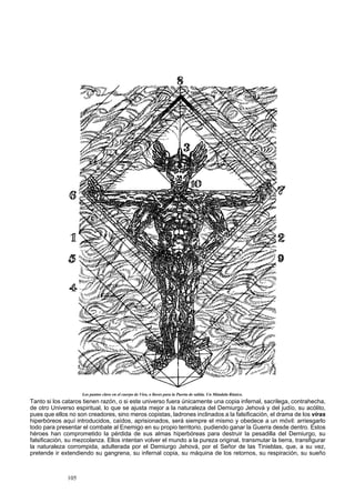 Los puntos clave en el cuerpo de Vira, o llaves para la Puerta de salida. Un Mándala Rúnico. 
Tanto si los cataros tienen razón, o si este universo fuera únicamente una copia infernal, sacrilega, contrahecha, 
de otro Universo espiritual, lo que se ajusta mejor a la naturaleza del Demiurgo Jehová y del judío, su acólito, 
pues que ellos no son creadores, sino meros copistas, ladrones inclinados a la falsificación, el drama de los viras 
hiperbóreos aquí introducidos, caídos, aprisionados, será siempre el mismo y obedece a un móvil: arriesgarlo 
todo para presentar el combate al Enemigo en su propio territorio, pudiendo ganar la Guerra desde dentro. Estos 
héroes han comprometido la pérdida de sus almas hiperbóreas para destruir la pesadilla del Demiurgo, su 
falsificación, su mezcolanza. Ellos intentan volver el mundo a la pureza original, transmutar la tierra, transfigurar 
la naturaleza corrompida, adulterada por el Demiurgo Jehová, por el Señor de las Tinieblas, que, a su vez, 
pretende ir extendiendo su gangrena, su infernal copia, su máquina de los retornos, su respiración, su sueño 
105 
 