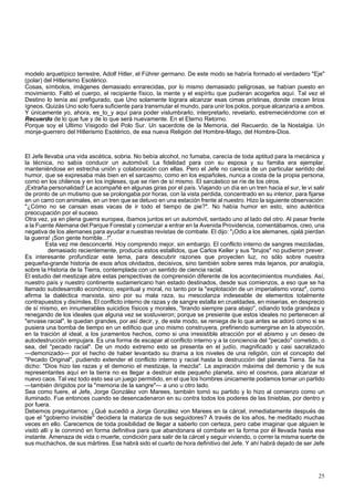 modelo arquetípico terrestre, Adolf Hitler, el Führer germano. De este modo se habría formado el verdadero "Eje" 
(polar) del Hitlerismo Esotérico. 
Cosas, símbolos, imágenes demasiado enrarecidas, por lo mismo demasiado peligrosas, se habían puesto en 
movimiento. Faltó el cuerpo, el recipiente físico, la mente y el espíritu que pudieran acogerlos aquí. Tal vez el 
Destino lo tenía así prefigurado, que Uno solamente lograra alcanzar esas cimas prístinas, donde crecen lirios 
ígneos. Quizás Uno solo fuera suficiente para transmutar el mundo, para unir los polos, porque alcanzaría a ambos. 
Y únicamente yo, ahora, es_to_y aquí para poder vislumbrarlo, interpretarlo, revelarlo, estremeciéndome con el 
Recuerdo de lo que fue y de lo que será nuevamente. En el Eterno Retorno. 
Porque soy el Ultimo Visigodo del Polo Sur. Un sacerdote de la Memoria, del Recuerdo, de la Nostalgia. Un 
monje-guerrero del Hitlerismo Esotérico, de esa nueva Religión del Hombre-Mago, del Hombre-Dios. 
El Jefe llevaba una vida ascética, sobria. No bebía alcohol, no fumaba, carecía de toda aptitud para la mecánica y 
la técnica, no sabía conducir un automóvil. La fidelidad para con su esposa y su familia era ejemplar, 
manteniéndose en estrecha unión y colaboración con ellas. Pero el Jefe no carecía de un particular sentido del 
humor, que se expresaba más bien en el sarcasmo, como en los españoles, nunca a costa de la propia persona, 
como en los chilenos y en los ingleses, que se ríen de sí mismo. El sarcástico se ríe de los otros. 
¡Extraña personalidad! Le acompañé en algunas giras por el país. Viajando un día en un tren hacia el sur, le vi salir 
de pronto de un mutismo que se prolongaba por horas, con la vista perdida, concentrado en su interior, para fijarse 
en un carro con animales, en un tren que se detuvo en una estación frente al nuestro. Hizo la siguiente observación: 
"¿Cómo no se cansan esas vacas de ir todo el tiempo de pie?". No había humor en esto, sino auténtica 
preocupación por el suceso. 
Otra vez, ya en plena guerra europea, íbamos juntos en un automóvil, sentado uno al lado del otro. Al pasar frente 
a la Fuente Alemana del Parque Forestal y comenzar a entrar en la Avenida Providencia, comentábamos, creo, una 
negativa de los alemanes para ayudar a nuestras revistas de combate. El dijo: "¡Odio a los alemanes, ojalá pierdan 
la guerra! ¡Son gente horrible...!". 
Esta vez me desconcerté. Hoy comprendo mejor, sin embargo. El conflicto interno de sangres mezcladas, 
demasiado recientemente, producía estos estallidos, que Carlos Keller y sus "brujos" no pudieron prever. 
Es interesante profundizar este tema, para descubrir razones que proyecten luz, no sólo sobre nuestra 
pequeña-grande historia de esos años olvidados, decisivos, sino también sobre seres más lejanos, por analogía, 
sobre la Historia de la Tierra, contemplada con un sentido de ciencia racial. 
El estudio del mestizaje abre estas perspectivas de comprensión diferente de los acontecimientos mundiales. Así, 
nuestro país y nuestro continente sudamericano han estado destinados, desde sus comienzos, a eso que se ha 
llamado subdesarrollo económico, espiritual y moral, no tanto por la "explotación de un imperialismo voraz", como 
afirma la dialéctica marxista, sino por su mala raza, su mescolanza indeseable de elementos totalmente 
contrapuestos y disímiles. El conflicto interno de razas y de sangre estalla en crueldades, en miserias, en desprecio 
de sí mismo, en innumerables suicidios físicos y morales, "tirando siempre para abajo", odiando toda grandeza y 
renegando de los ideales que alguna vez se sostuvieron; porque se presiente que estos ideales no pertenecen al 
"envase racial", le quedan grandes, por así decir, y, de este modo, se reniega de lo que antes se adoró como si se 
pusiera una bomba de tiempo en un edificio que uno mismo construyera, prefiriendo sumergirse en la abyección, 
en la traición al ideal, a los juramentos hechos, como si una irresistible atracción por el abismo y un deseo de 
autodestrucción empujara. Es una forma de escapar al conflicto interno y a la conciencia del "pecado" cometido, o 
sea, del "pecado racial". De un modo extremo esto se presenta en el judío, magnificado y casi sacralizado 
—demonizado— por el hecho de haber levantado su drama a los niveles de una religión, con el concepto del 
"Pecado Original", pudiendo extender el conflicto interno y racial hasta la destrucción del planeta Tierra. Se ha 
dicho: "Dios hizo las razas y el demonio el mestizaje, la mezcla". La aspiración máxima del demonio y de sus 
representantes aquí en la tierra no es llegar a destruir este pequeño planeta, sino el cosmos, para alcanzar el 
nuevo caos. Tal vez todo esto sea un juego permitido, en el que los hombres únicamente podamos tomar un partido 
—también dirigidos por la "memoria de la sangre"— a uno u otro lado. 
Sea como fuere, el Jefe, Jorge González von Marees, también tomó su partido y lo hizo al comienzo como un 
iluminado. Fue entonces cuando se desencadenaron en su contra todos los poderes de las tinieblas, por dentro y 
por fuera. 
Debemos preguntarnos: ¿Qué sucedió a Jorge González von Marees en la cárcel, inmediatamente después de 
que el "gobierno invisible" decidiera la matanza de sus seguidores? A través de los años, he meditado muchas 
veces en ello. Carecemos de toda posibilidad de llegar a saberlo con certeza, pero cabe imaginar que alguien le 
visitó allí y le conminó en forma definitiva para que abandonara el combate en la forma por él llevada hasta ese 
instante. Amenaza de vida o muerte, condición para salir de la cárcel y seguir viviendo, o correr la misma suerte de 
sus muchachos, de sus mártires. Ese habrá sido el cuarto de hora definitivo del Jefe. Y ahí habrá dejado de ser Jefe 
25 
 
