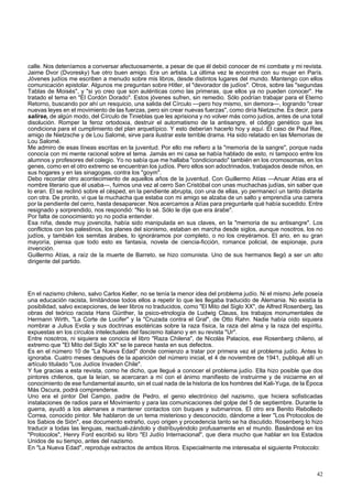 calle. Nos deteníamos a conversar afectuosamente, a pesar de que él debió conocer de mi combate y mi revista. 
Jaime Dvor (Dvoresky) fue otro buen amigo. Era un artista. La última vez le encontré con su mujer en París. 
Jóvenes judíos me escriben a menudo sobre mis libros, desde distintos lugares del mundo. Mantengo con ellos 
comunicación epistolar. Algunos me preguntan sobre Hitler, el "devorador de judíos". Otros, sobre las "segundas 
Tablas de Moisés", y "si yo creo que son auténticas como las primeras, que ellos ya no pueden conocer". He 
tratado el tema en "El Cordón Dorado". Estos jóvenes sufren, sin remedio. Sólo podrían trabajar para el Eterno 
Retorno, buscando por ahí un resquicio, una salida del Círculo —pero hoy mismo, sin demora—, logrando "crear 
nuevas leyes en el movimiento de las fuerzas, pero sin crear nuevas fuerzas", como diría Nietzsche. Es decir, para 
salirse, de algún modo, del Círculo de Tinieblas que les aprisiona y no volver más como judíos, antes de una total 
disolución. Romper la feroz ortodoxia, destruir el automatismo de la antisangre, el código genético que les 
condiciona para el cumplimiento del plan arquetípico. Y esto deberían hacerlo hoy y aquí. El caso de Paul Ree, 
amigo de Nietzsche y de Lou Salomé, sirve para ilustrar este terrible drama. Ha sido relatado en las Memorias de 
Lou Salomé. 
Me admiro de esas líneas escritas en la juventud. Por ello me refiero a la "memoria de la sangre", porque nada 
conocía con mi mente racional sobre el tema. Jamás en mi casa se había hablado de esto, ni tampoco entre los 
alumnos y profesores del colegio. Yo no sabía que me hallaba "condicionado" también en los cromosomas, en los 
genes, como en el otro extremo se encuentran los judíos. Pero ellos son adoctrinados, trabajados desde niños, en 
sus hogares y en las sinagogas, contra los "goym". 
Debo recordar otro acontecimiento de aquellos años de la juventud. Con Guillermo Atías —Anuar Atías era el 
nombre literario que él usaba—, fuimos una vez al cerro San Cristóbal con unas muchachas judías, sin saber que 
lo eran. El se reclinó sobre el césped, en la pendiente abrupta, con una de ellas, yo permanecí un tanto distante 
con otra. De pronto, vi que la muchacha que estaba con mi amigo se alzaba de un salto y emprendía una carrera 
por la pendiente del cerro, hasta desaparecer. Nos acercamos a Atías para preguntarle qué había sucedido. Entre 
resignado y sorprendido, nos respondió: "No lo sé. Sólo le dije que era árabe". 
Por falta de conocimiento yo no podía entender. 
Esa niña, desde muy jovencita, había sido manipulada en sus claves, en la "memoria de su antisangre". Los 
conflictos con los palestinos, los planes del sionismo, estaban en marcha desde siglos, aunque nosotros, los no 
judíos, y también los semitas árabes, lo ignoráramos por completo, o no los creyéramos. El ario, en su gran 
mayoría, piensa que todo esto es fantasía, novela de ciencia-ficción, romance policial, de espionaje, pura 
invención. 
Guillermo Atías, a raíz de la muerte de Barreto, se hizo comunista. Uno de sus hermanos llegó a ser un alto 
dirigente del partido. 
En el nazismo chileno, salvo Carlos Keller, no se tenía la menor idea del problema judío. Ni el mismo Jefe poseía 
una educación racista, limitándose todos ellos a repetir lo que les llegaba traducido de Alemania. No existía la 
posibilidad, salvo excepciones, de leer libros no traducidos, como "El Mito del Siglo XX", de Alfred Rosenberg, las 
obras del teórico racista Hans Günther, la psico-etnología de Ludwig Clauss, los trabajos monumentales de 
Hermann Wirth, "La Corte de Lucifer" y la "Cruzada contra el Gral", de Otto Rahn. Nadie había oído siquiera 
nombrar a Julius Evola y sus doctrinas esotéricas sobre la raza física, la raza del alma y la raza del espíritu, 
expuestas en los círculos intelectuales del fascismo italiano y en su revista "Ur". 
Entre nosotros, ni siquiera se conocía el libro "Raza Chilena", de Nicolás Palacios, ese Rosenberg chileno, al 
extremo que "El Mito del Siglo XX" se le parece hasta en sus defectos. 
Es en el número 10 de "La Nueva Edad" donde comienzo a tratar por primera vez el problema judío. Antes lo 
ignoraba. Cuatro meses después de la aparición del número inicial, el 4 de noviembre de 1941, publiqué allí un 
artículo titulado "Los Judíos Invaden Chile". 
Y fue gracias a esta revista, como he dicho, que llegué a conocer el problema judío. Ella hizo posible que dos 
pintores chilenos, que la leían, se acercaran a mí con el ánimo manifiesto de instruirme y de iniciarme en el 
conocimiento de ese fundamental asunto, sin el cual nada de la historia de los hombres del Kali-Yuga, de la Época 
Más Oscura, podrá comprenderse. 
Uno era el pintor Del Campo, padre de Pedro, el genio electrónico del nazismo, que hiciera sofisticadas 
instalaciones de radios para el Movimiento y para las comunicaciones del golpe del 5 de septiembre. Durante la 
guerra, ayudó a los alemanes a mantener contactos con buques y submarinos. El otro era Benito Rebolledo 
Correa, conocido pintor. Me hablaron de un tema misterioso y desconocido, dándome a leer "Los Protocolos de 
los Sabios de Sión", ese documento extraño, cuyo origen y procedencia tanto se ha discutido. Rosenberg lo hizo 
traducir a todas las lenguas, reactuali-zándolo y distribuyéndolo profusamente en el mundo. Basándose en los 
"Protocolos", Henry Ford escribió su libro "El Judío Internacional", que diera mucho que hablar en los Estados 
Unidos de su tiempo, antes del nazismo. 
En "La Nueva Edad", reproduje extractos de ambos libros. Especialmente me interesaba el siguiente Protocolo: 
42 
 
