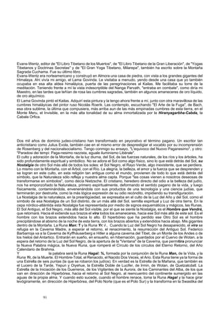 Evans-Wentz, editor de "El Libro Tibetano de los Muertos", de "El Libro Tibetano de la Gran Liberación", de "Yogas 
Tibetanos y Doctrinas Secretas" y de "El Gran Yoga Tibetano, Milarepa", también ha escrito sobre la Montaña 
Sagrada Cuchama. Fue su último libro. 
Evans-Wentz era norteamericano y construyó en Almora una casa de piedra, con vista a los grandes gigantes del 
Himalaya. Ahí vivía mi amigo, el Lama Govinda. Le visitaba a menudo, yendo desde una casa que yo también 
ocupaba en esa alta aldea himaláyica, puerta de las peregrinaciones al Kailas. Me facilitaba su torre de la 
meditación. Teniendo frente a mí la vista indescriptible del Nanga Parvath, "entraba en combate", como diría mi 
Maestro, en las tardes que teñían de rosa las cumbres sagradas, también en algunos amaneceres de oro líquido, 
de oro alquímico. 
El Lama Govinda pintó el Kailas. Adquirí esta pintura y la tengo ahora frente a mí, junto con otra maravillosa de las 
cumbres himaláyicas del pintor ruso Nicolás Roerik. Las contemplo, escuchando "El Arte de la Fuga", de Bach, 
esa obra sublime, la última que compusiera, más arriba aun de las más empinadas cumbres de esta tierra, en el 
Monte Meru, el Invisible, en la más alta tonalidad de su alma inmortalizada por la Hiranyagarbha-Cabda, la 
Cabala Orfica. 
Dos mil años de dominio judeo-cristiano han transformado en peyorativo el término pagano. Un escritor tan 
anticristiano como Julius Evola, también cae en el mismo error de desprestigiar el vocablo por su incomprensión 
de Rosenberg y del nacionalsocialismo. Tengo conmigo su ensayo, "L'equivoco del Nuovo Paganesimo", y otro: 
"Paradosi dei tempi: Paga-nesimo razzista, eguale iluminismo Libérale". 
El culto y adoración de la Montaña, de la luz diurna, del Sol, de las fuerzas naturales, de los ríos y los árboles, ha 
sido profundamente espiritual y simbólico. No se adora el Sol como algo físico, sino lo que está detrás del Sol, su 
Nostalgia de otro Sol más allá de todos los soles: el Sol Negro, el Rayo Verde, algo inexistente, que se perdiera. 
Lo mismo con la Montaña, con el Árbol, con el Río. La alegría, la belleza, el amor y la fuerza que se desprenden y 
se logran en este culto, en esta religión tan antigua como el mundo, provienen de todo lo que está detrás del 
símbolo, que la Naturaleza sólo refleja y nuestra alma capta. Porque "las cosas vienen a nosotros deseosas de 
transformarse en símbolos", como decía Nietzsche. El cristiano, heredero directo del odio a la belleza del judío, 
nos ha emponzoñado la Naturaleza, primero espiritualmente, deformando el sentido pagano de la vida, y luego 
físicamente, contaminándola, envenenándola con sus productos de una tecnología y una ciencia judías, que 
terminarán por destruirla, como la más lógica expresión de su odio recóndito, impidiendo su transfiguración. 
La Nostalgia de la naturaleza, en la preantigüedad, se expresaba en el culto de la Luz del Año y del Sol, como el 
símbolo de esa Nostalgia de un Sol distinto, de un más allá del Sol, semilla espiritual y Luz de otra tierra. En la 
cepa nórdico-atlántida esta Nostalgia fue representada por medio de signos esquemáticos y mágicos, las Runas. 
El Sol Antiguo, el Sol Negro, más allá del Sol visible, por el que se siente la Nostalgia, es el Hombre que Vendrá, 
que retornará. Hacia él extiende sus brazos el vira todos los amaneceres, hacia ese Sol más allá de este sol. Es el 
hombre con los brazos extendidos hacia lo alto. El hiperbóreo que ha perdido ese Otro Sol es el hombre 
precipitándose al abismo de la noche de esta tierra, con los brazos abiertos y extendidos hacia abajo. Mis gigantes 
dentro de la Montaña. La Runa Man: T y la Runa Yr: i . Cuando la Luz del Sol Negro ha desaparecido, el vira se 
refugia en la Caverna Madre, a esperar el retorno, el renacimiento, la resurrección del Antiguo Sol. Federico 
Barbarroja va a la Caverna de Kyffháuserberg e Hitler a alguna caverna del Tibet, de un Monte de los Andes o de 
los hielos del Antartico. Entrarán en sueño, en ensueño, en hibernación, guardados por el Cuervo de Wotan, a la 
espera del retorno de la Luz del Sol Negro, de la apertura de la "Ventana" de la Caverna, que permitira pronunciar 
la Nueva Palabra mágica, la Nueva Runa, que romperá el Círculo de los círculos del Eterno Retorno, del Año 
Calendario de Brahma. 
Y la palabra será la Runa Hagal: %, formada por la conjunción de la Runa Man, de la Vida, y la 
Runa Yr, de la Muerte. El Hombre-Total, el Renacido, el Nacido Dos Veces, el Ario. Esta Runa tiene ya la forma de 
una Estrella de seis puntas (la que se robaron los judíos). En verdad es la Estrella de la Mañana, que también es 
el Lucero de la Tarde, Yepun y Oiyehue, la Estrella Doble de Lucifer, de Irmin, de Wotan, de Quetzalcdatl. La 
Estrella de la Iniciación de los Guerreros, de los Vigilantes de la Aurora, de los Caminantes del Alba, de los que 
van en dirección de Hiperbórea, hacia el retorno al Sol Negro, al reencuentro del continente sumergido en las 
aguas de la propia alma. Y cuando esto sucede, cuando el hombre renace, toma la Runa Hagal y la hace girar 
levógiramente, en dirección de Hiperbórea, del Polo Norte (que es el Polo Sur) y la transforma en la Swastika del 
91 
 
