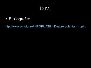 D.M. 
• Bibliografie: 
http://www.ochelar.ro/INFORMATII---Despre-ochii-tai-----.php 
 
