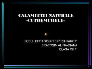 CALAMITATI NATURALE
-CUTREMURELE-
LICEUL PEDAGOGIC ”SPIRU HARET”
BRATOSIN ALINA-DIANA
CLASA XII F
 