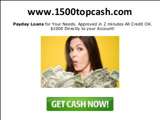 www.1500topcash.com
Payday Loans for Your Needs. Approved in 2 minutes All Credit OK.
                $1000 Directly to your Account!
 