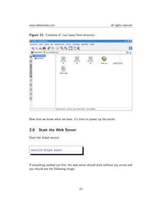 www.dedoimedo.com all rights reserved
Figure 11: Contents of /var/www/html directory
Now that we know what we have, it’s time to power up the server.
2.6 Start the Web Server
Start the httpd service:
service httpd start
If everything worked out ﬁne, the web server should start without any errors and
you should see the following image:
29
 