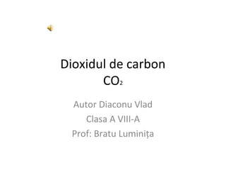 Dioxidul de carbon
CO2
Autor Diaconu Vlad
Clasa A VIII-A
Prof: Bratu Luminiţa
 