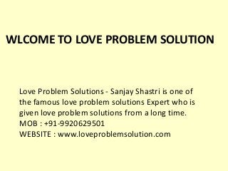WLCOME TO LOVE PROBLEM SOLUTION
Love Problem Solutions - Sanjay Shastri is one of
the famous love problem solutions Expert who is
given love problem solutions from a long time.
MOB : +91-9920629501
WEBSITE : www.loveproblemsolution.com
 