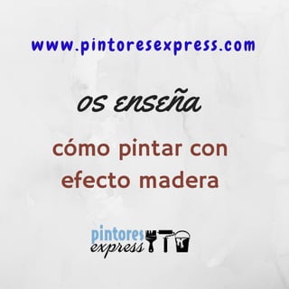 www.pintoresexpress.com
os enseña
cómo pintar con
efecto madera
 
