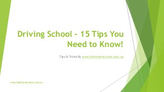 Driving School - 15 Tips You
Need to Know!
Tips & Tricks By www.findmyinstructor.com.au
www.findmyinstructor.com.au
 