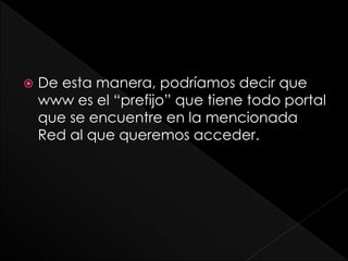  De esta manera, podríamos decir que
www es el “prefijo” que tiene todo portal
que se encuentre en la mencionada
Red al que queremos acceder.
 