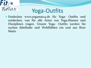 Yoga-Outfits
 Entdecken www.yogamat24.de für Yoga- Outfits und
entdecken, was für alle Arten von Yoga-Klassen und
Disziplinen tragen. Unsere Yoga- Outfits werden Sie
suchen fabelhafte und Wohlfühlen ein und aus Ihrer
Matte.
 