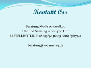 Kontakt Oss
Beratung Mo-Fr 09:00-18:00
Uhr und Samstag 11:00-15:00 Uhr
BESTELLHOTLINE: 08093/9056005 ; 0162/5617742
beratung@yogamat24.de
 