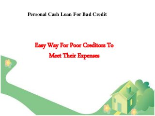 Personal Cash Loan For Bad Credit
Easy Way For Poor Creditors To
Meet Their Expenses
 