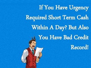 If You Have Urgency
Required Short Term Cash
Within A Day? But Also
You Have Bad Credit
Record!
 