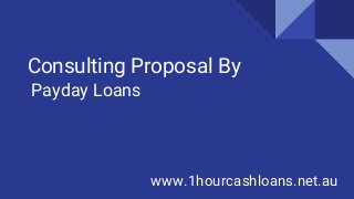 Consulting Proposal By
Payday Loans
www.1hourcashloans.net.au
 