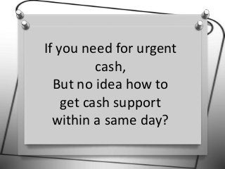 If you need for urgent
cash,
But no idea how to
get cash support
within a same day?
 