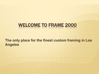 WELCOME TO FRAME 2000
The only place for the finest custom framing in Los
Angeles
 