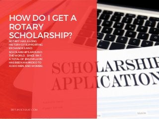 HOW DO I GET A
ROTARY
SCHOLARSHIP?
ROTARY HAS A LONG
HISTORY OF SUPPORTING
EXCHANGES AND
SCHOLARSHIPS AROUND
THE WORLD. SINCE 1947,
A TOTAL OF $532 MILLION
HAS BEEN AWARDED TO
41,000 MEN AND WOMEN.
BRYANSCHAAF.COM
 