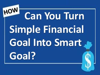 Can You Turn
Simple Financial
Goal Into Smart
Goal?
 