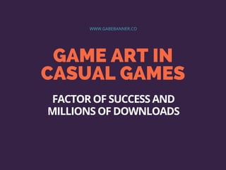 GAME ART IN
CASUAL GAMES
WWW.GABEBANNER.CO
FACTOR OF SUCCESS AND
MILLIONS OF DOWNLOADS
 