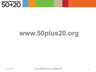 www.50plus20.org
2016/10/27 www.50plus20.org | @50plus20 10
 
