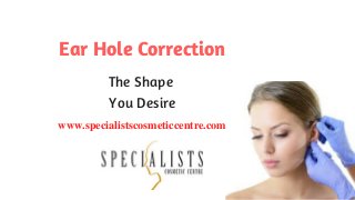 www.specialistscosmeticcentre.com
Ear Hole Correction
The Shape
You Desire
 