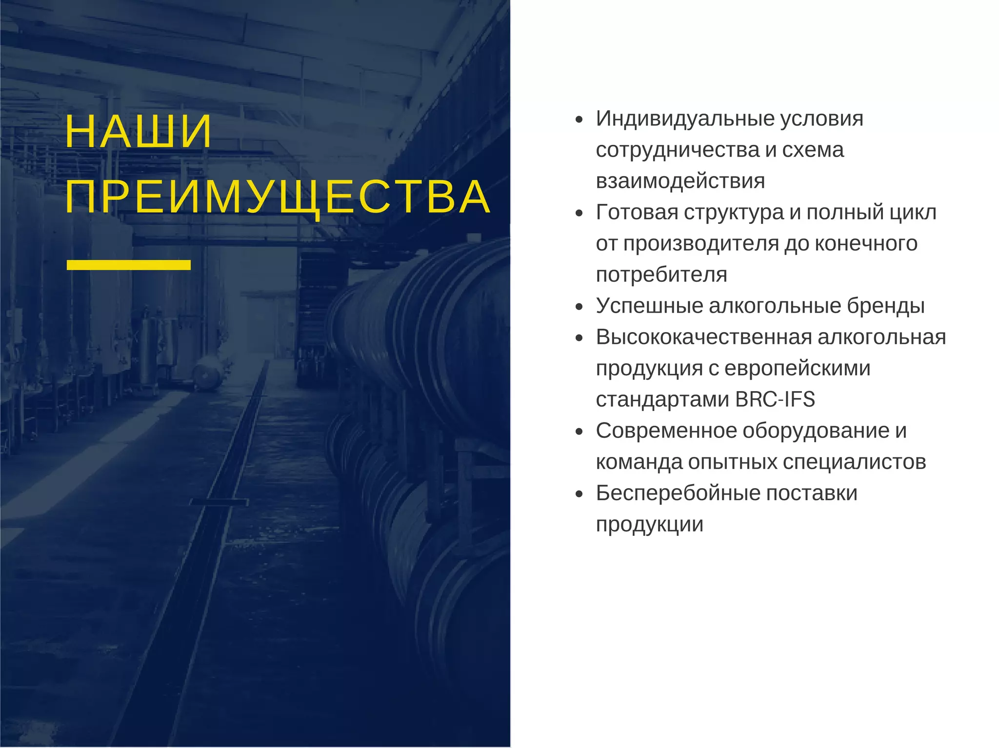 НАШИ
ПРЕИМУЩЕСТВА
Индивидуальные условия
сотрудничества и схема
взаимодействия
Готовая структура и полный цикл
от производителя до конечного
потребителя
Успешные алкогольные бренды
Высококачественная алкогольная
продукция с европейскими
стандартами BRC-IFS
Современное оборудование и
команда опытных специалистов
Бесперебойные поставки
продукции
 