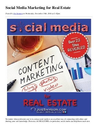 Social Media Marketing for Real Estate
Posted by Joe Samson on Wednesday, November 30th, 2016 at 2:42pm.
No matter what profession you’re in, using social media is an excellent way of connecting with others and
sharing your vast knowledge. However, for REALTORS® in particular, social media can help them reach new
 