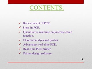 CONTENTS:
 Basic concept of PCR.
 Steps in PCR.
 Quantitative real time polymerase chain
reaction.
 Fluorescent dyes and probes.
 Advantages real-time PCR.
 Real-time PCR primer
 Primer design software
2
 