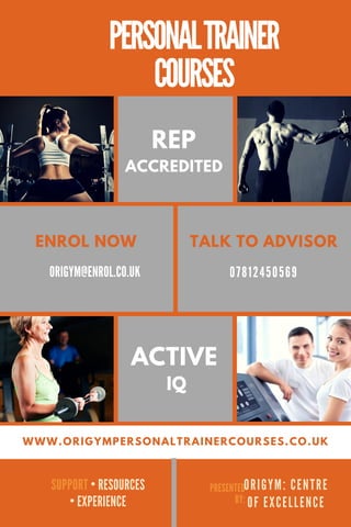 PERSONAL TRAINER
COURSES
REP
ENROL NOW
ORIGYM@ENROL.CO.UK
TALK TO ADVISOR
PRESENTED
BY:
WWW.ORIGYMPERSONALTRAINERCOURSES.CO.UK
SUPPORT • RESOURCES
• EXPERIENCE
ACTIVE
IQ
ACCREDITED
0 7 8 1 2 4 5 0 5 6 9
O R I G Y M : C E N T R E
O F E X C E L L E N C E
 