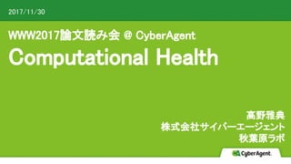 WWW2017論文読み会 @ CyberAgent
Computational Health
高野雅典
株式会社サイバーエージェント
秋葉原ラボ
2017/11/30
CyberAgent, Inc. All Rights Reserved
 