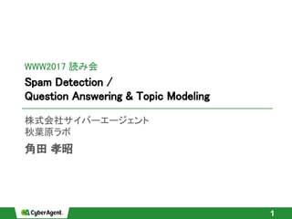 Spam Detection /
Question Answering & Topic Modeling
株式会社サイバーエージェント
秋葉原ラボ
角田 孝昭
1
WWW2017 読み会
 