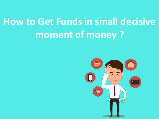 How to Get Funds in small decisive
moment of money ?
 