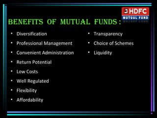 • Diversification
• Professional Management
• Convenient Administration
• Return Potential
• Low Costs
• Well Regulated
• Flexibility
• Affordability
• Transparency
• Choice of Schemes
• Liquidity
BENEFITS OF MUTUAL FUNDS :
 
