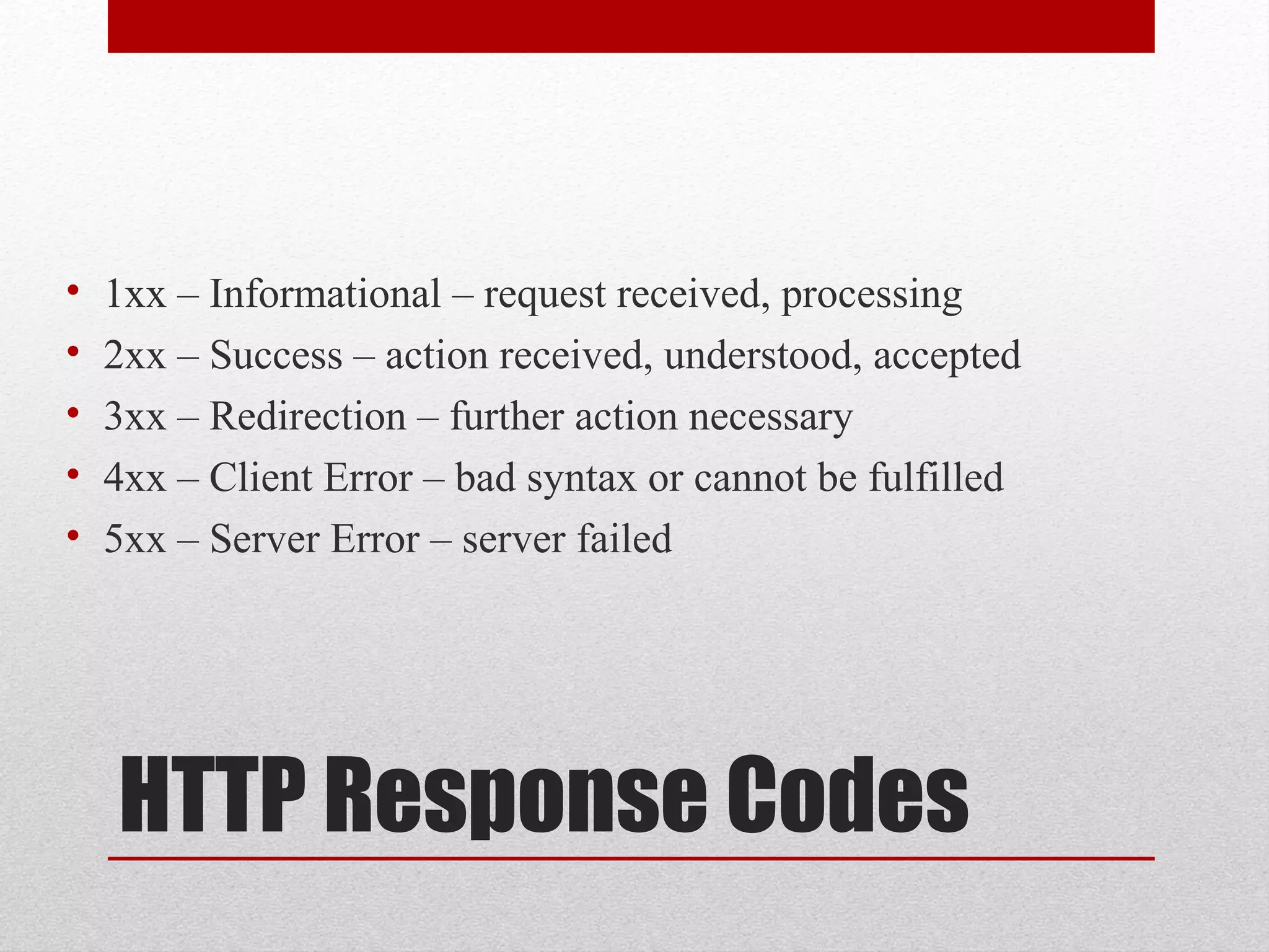 HTTP Response Codes
• 1xx – Informational – request received, processing
• 2xx – Success – action received, understood, accepted
• 3xx – Redirection – further action necessary
• 4xx – Client Error – bad syntax or cannot be fulfilled
• 5xx – Server Error – server failed
 