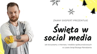 ZNANY EKSPERT PREZENTUJE
Święta w
social media
Jak korzystamy z internetu i mediów społecznościowych
w czasie świąt Bożego Narodzenia
 