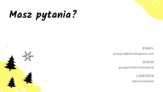Masz pytania?
WWW
grzegorzmiecznikowski.pl
LINKEDIN
gmiecznikowski
EMAIL
grzegorz@swordsagency.com
 