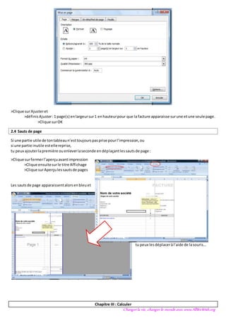 Changer la vie, changer le monde avec www.AllWeWish.org
>Clique surAjusteret
>définis Ajuster:1 page(s) enlargeursur1 enhauteurpour que la facture apparaisse surune etune seule page.
>Clique surOK
2.4 Sauts de page
Si une partie utile de tontableaun’esttoujourspasprise pourl’impression,ou
si une partie inutile estellereprise,
tu peux ajouterlapremière ouenleverlaseconde endéplaçantlessautsde page :
>Clique surfermerl’aperçuavantimpression
>Clique ensuitesurle titre Affichage
>Clique surAperçulessautsde pages
Les sautsde page apparaissentalorsenbleuet
tu peux lesdéplaceràl’aide de lasouris…
Chapitre III : Calculer
 