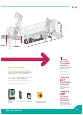 133
Édition septembre 2014
1Offre
de sécurité
complète et
actualisée :
Amélioration de l’exigence
relative au niveau de
sécurité.
Réduisez les temps
d’installation grâce à un
câblage rapide et aisé.
Jusqu’à
50 %
d’optimisation
del’espace
Economisez en optimi-
sant l’espace dans les
tableaux.
Jusqu’à
30%
de temps
gagné sur
l’installation
Grâce à l’option cage
à vis comprise dans
notre nouvelle gamme de
produits.
Arrêt de la machine :
> Contacteurs pour couper l’alimentation électrique des
moteurs au moyen de contacts auxiliaires intégrés, de
type miroir et liés mécaniquement, pour le diagnostic des
modules de sécurité par boucle d’asservissement.
> Variateurs de vitesse et servo-variateurs pour contrôler
l’arrêt du mouvement dangereux grâce à la fonction de
sécurité intégrée de coupure de la puissance.
> Interrupteurs-sectionneurs à commande rotative :
pour sectionnement des équipements et pour l’arrêt
d’urgence par coupure directe de l’alimentation.
Variateurs
de vitesse
Interrupteurs-sectionneurs
à commande rotative
ContacteursServo variateurs
 