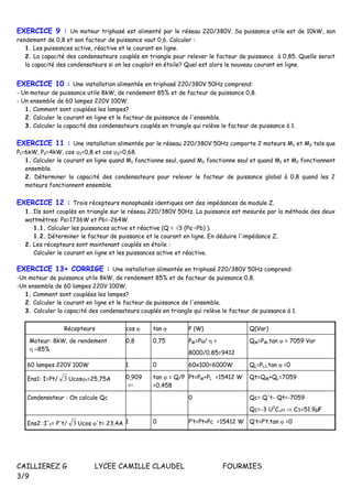 CAILLIEREZ G LYCEE CAMILLE CLAUDEL FOURMIES
3/9
EXERCICE 9 : Un moteur triphasé est alimenté par le réseau 220/380V. Sa puissance utile est de 10kW, son
rendement de 0,8 et son facteur de puissance vaut 0,6. Calculer :
1. Les puissances active, réactive et le courant en ligne.
2. La capacité des condensateurs couplés en triangle pour relever le facteur de puissance à 0,85. Quelle serait
la capacité des condensateurs si on les couplait en étoile? Quel est alors le nouveau courant en ligne.
EXERCICE 10 : Une installation alimentée en triphasé 220/380V 50Hz comprend:
- Un moteur de puissance utile 8kW, de rendement 85% et de facteur de puissance 0,8.
- Un ensemble de 60 lampes 220V 100W.
1. Comment sont couplées les lampes?
2. Calculer le courant en ligne et le facteur de puissance de l'ensemble.
3. Calculer la capacité des condensateurs couplés en triangle qui relève le facteur de puissance à 1.
EXERCICE 11 : Une installation alimentée par le réseau 220/380V 50Hz comporte 2 moteurs M1 et M2 tels que
P1=6kW, P2=4kW, cos 1=0,8 et cos 2=0,68.
1. Calculer le courant en ligne quand M1 fonctionne seul, quand M2 fonctionne seul et quand M1 et M2 fonctionnent
ensemble.
2. Déterminer la capacité des condensateurs pour relever le facteur de puissance global à 0,8 quand les 2
moteurs fonctionnent ensemble.
EXERCICE 12 : Trois récepteurs monophasés identiques ont des impédances de module Z.
1. Ils sont couplés en triangle sur le réseau 220/380V 50Hz. La puissance est mesurée par la méthode des deux
wattmètres: Pa=1736W et Pb=-264W.
1.1. Calculer les puissances active et réactive (Q = 3 (Pa –Pb) ).
1.2. Déterminer le facteur de puissance et le courant en ligne. En déduire l'impédance Z.
2. Les récepteurs sont maintenant couplés en étoile :
Calculer le courant en ligne et les puissances active et réactive.
EXERCICE 13+ CORRIGE : Une installation alimentée en triphasé 220/380V 50Hz comprend:
-Un moteur de puissance utile 8kW, de rendement 85% et de facteur de puissance 0,8.
-Un ensemble de 60 lampes 220V 100W.
1. Comment sont couplées les lampes?
2. Calculer le courant en ligne et le facteur de puissance de l'ensemble.
3. Calculer la capacité des condensateurs couplés en triangle qui relève le facteur de puissance à 1.
Récepteurs cos  tan P (W) Q(Var)
Moteur: 8kW, de rendement
85%
0,8 0,75 PM=Pu/ =
8000/0.85=9412
QM=PM.tan  = 7059 Var
60 lampes 220V 100W 1 0 60x100=6000W QL=PL1.tan =0
Ens1: I=Pt/ 3 Ucost=25,75A 0,909

tan  = Q/P
=0,458
Pt=PM+PL =15412 W Qt=QM+QL=7059
Condensateur : On calcule Qc 0 Qc= Q't- Qt=-7059
Qc=-3 U2
C C=51.9µF
Ens2 :I'f= P't/ 3 Ucos 't= 23,4A 1 0 P’t=Pt+Pc =15412 W Q’t=P’t.tan  =0
 