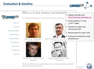 Stefan Dietze 13/05/13
Evaluation & timeline
 Register already now:
http://linkedup-challenge.org
 Initial deadline: 27 June
(„Veni“ stage)
 Vedi & Vici stage to be
announced soon
 Review panel for open track
 Evaluation framework under
development
 