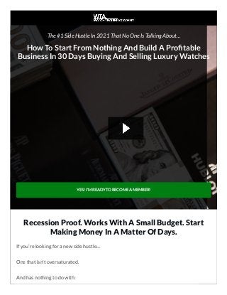 The #1 Side Hustle In 2021 That No One Is Talking About...
How To Start From Nothing And Build A Pro table
Business In 30 Days Buying And Selling Luxury Watches
YES! I'M READY TO BECOME A MEMBER!
Recession Proof. Works With A Small Budget. Start
Making Money In A Matter Of Days.
If you’re looking for a new side hustle…
One that isn't oversaturated.
And has nothing to do with:
 