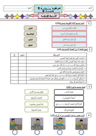 .)‫ن‬2(‫ِها‬‫ِت‬‫ِسور‬‫ب‬ ِ‫ِة‬‫ِريم‬‫ِك‬‫ال‬ ِ‫ِة‬‫ِي‬
‫آ‬
‫ؐا‬ ِ‫ِم‬‫ِه‬‫ِس‬‫ب‬ ِ‫ِل‬‫ِص‬‫ِِِِِِِِِِِِِِِِِِِِأ‬
ِ
ِ
.)‫ن‬4( :ِ‫ة‬‫ب‬‫ناس‬‫ـم‬‫ِل‬
‫آ‬
‫ا‬ ‫ة‬‫خان‬‫ِل‬
‫آ‬
‫ا‬ ‫في‬ Xِِِ‫ِة‬‫ِالم‬‫ع‬ ِ‫ِع‬‫ِض‬‫ِِِِِِِِِِِِِِِأ‬
‫ال‬ ‫نعم‬ ‫الجملة‬
۞
‫أ‬
‫ص‬
‫حاب‬
‫ا‬
‫ل‬
‫فيل‬
‫ه‬
‫م‬
‫ق‬
‫و‬
‫م‬
‫أ‬
‫ب‬
‫ر‬
‫ه‬
‫ة‬
‫ا‬
‫لح‬
‫ب‬
‫ـي‬‫ش‬
.
۞
‫عاق‬
‫ب‬
‫أ‬ ‫هللا‬
‫ب‬
‫ر‬
‫ه‬
‫ة‬
‫ا‬
‫ل‬
‫ح‬
‫ب‬
‫ش‬
‫ـ‬‫ـ‬
‫ل‬ ‫ي‬
‫ن‬
‫ه‬
‫أ‬
‫اد‬‫ر‬
‫ه‬
‫د‬
‫م‬
‫ا‬
‫ل‬
‫ك‬
‫ع‬
‫ب‬
‫ة‬
.
۞
‫ع‬
‫ل‬
‫م‬
‫ر‬ ‫ـي‬‫ن‬
‫ل‬‫سو‬
‫ا‬
‫لل‬
‫وسمل‬ ‫عليه‬ ‫هللا‬ ‫صىل‬
‫أ‬
‫ن‬
‫أ‬
‫ث‬
‫ب‬
‫ت‬
‫ع‬
‫ـي‬‫ن‬‫دي‬ ‫لى‬
.
۞
‫ا‬
‫ا‬ ‫واس‬‫س‬‫و‬‫ل‬
‫ا‬ ‫دور‬‫ص‬ ‫في‬ ‫د‬‫يوج‬ ‫اس‬ّ‫ن‬‫خ‬‫ل‬
‫اس‬ّ‫لن‬
.
۞
‫أ‬
‫ط‬
ّ‫ه‬
‫ر‬
‫ج‬
‫س‬
‫و‬ ‫مي‬
‫ث‬
‫م‬ ‫يابي‬
‫ر‬
‫ة‬
‫واح‬
‫د‬
‫ة‬
‫ك‬
‫ل‬
‫ش‬
‫ه‬
‫ر‬
.
۞
‫ا‬
‫ل‬
‫ـ‬
‫م‬
‫ر‬
‫أ‬
‫ة‬
‫ا‬
‫ل‬
‫أ‬ ‫تي‬
‫ر‬
‫ض‬
‫ع‬
‫ت‬
‫ر‬
‫ل‬‫سو‬
‫ا‬
‫لل‬
‫وسمل‬ ‫عليه‬ ‫هللا‬ ‫صىل‬
‫ه‬
‫ي‬
‫آم‬
‫ن‬
‫ة‬
‫ب‬
‫ن‬
‫ت‬
‫و‬
‫ه‬
‫ب‬
.
۞
‫ا‬ ‫ن‬‫ك‬‫ي‬ ‫م‬‫ل‬
‫ل‬‫سو‬‫لر‬
‫عليه‬ ‫هللا‬ ‫صىل‬
‫وسمل‬
‫ا‬ ‫ة‬‫ليم‬‫ح‬ ‫لى‬‫ع‬ ‫كات‬‫ر‬‫ب‬‫و‬ ‫ن‬‫م‬‫ي‬ ‫ع‬‫طال‬
‫ـها‬‫ت‬‫بيل‬‫ق‬‫و‬ ‫ـها‬‫ت‬‫ر‬‫س‬‫أ‬‫و‬ ‫ة‬‫ي‬‫د‬‫ع‬‫لس‬
.
۞
‫ال‬
‫الة‬‫ص‬ ّ‫ل‬‫ك‬ ‫ل‬‫ب‬‫ق‬ ‫أ‬‫ض‬‫و‬‫ت‬‫أ‬
.
2
1
‫التربية‬
‫اإلسالمية‬
‫اإلسم‬
:
4
‫ي‬
‫ت‬
‫ل‬
‫و‬
‫ث‬
‫ا‬
‫ل‬
‫ـ‬
‫ماء‬
‫ـ‬‫ب‬
‫ـ‬‫ـ‬‫ـ‬‫ـ‬
‫أ‬
‫ح‬
‫ف‬
‫ظ‬
‫ا‬
‫ل‬
‫ـ‬
‫م‬
‫ع‬
ّ
‫و‬
‫د‬
‫ت‬
‫ي‬
‫ـن‬
‫ل‬
‫ـ‬‫ـ‬‫ـ‬‫ـ‬
‫ا‬
‫ل‬
‫ـ‬
‫م‬
‫ر‬
‫أ‬
‫ة‬
‫ا‬
ّ
‫ل‬
‫أ‬ ‫تي‬
‫ر‬
‫ض‬
‫ع‬
‫ت‬
‫ا‬
‫لر‬
‫ل‬‫سو‬
‫هللا‬ ‫صىل‬
‫عليه‬
‫وسمل‬
‫ه‬
‫ي‬
‫ح‬
‫ليم‬
‫ا‬ ‫ة‬
‫لس‬
‫ع‬
‫د‬
‫ي‬
‫ة‬ ‫أ‬
‫طيع‬
‫و‬
‫ال‬
‫د‬
‫ي‬
‫ل‬
‫ن‬
3
َ
‫ل‬
‫ـ‬‫ـ‬‫ـ‬
َ
‫ك‬
‫ـ‬‫ـ‬
َ
‫م‬
َ
‫دي‬
‫ـ‬‫ـ‬
َ
‫ن‬
‫ـ‬‫ـ‬‫ـ‬
َ
‫ك‬
‫ـ‬‫ـ‬‫ـ‬
َ
‫م‬
َ
َ
‫و‬
‫ل‬
‫ـ‬َ
‫ـ‬‫ـ‬
َ
‫ي‬
َ
‫د‬
‫ي‬
‫ـ‬‫ـ‬‫ـ‬‫ـ‬‫ـ‬
‫ن‬
َ
‫و‬
َ
‫أ‬
َ
‫ر‬
َ
‫س‬
‫ـ‬‫ـ‬‫ـ‬
َ
‫ل‬
َ
َ
‫ع‬
‫ـ‬‫ـ‬
َ
‫ل‬
‫ـ‬‫ـ‬
َ
‫ي‬
‫ـ‬‫ـ‬
َ
‫ه‬
‫ـ‬‫ـ‬
َ
‫م‬
َ
َ
‫ط‬
‫ـ‬‫ـ‬
َ
‫ي‬
‫ـ‬‫ـ‬‫ـ‬
َ
‫ا‬‫ر‬
َ
َ
‫أ‬
‫ب‬
‫ـ‬‫ـ‬
‫اب‬
‫ـ‬‫ـ‬‫ـ‬
‫ي‬
‫ـ‬‫ـ‬
َ
‫ل‬
َ
‫ق‬
‫ـ‬‫ـ‬
َ
‫ل‬
َ
َ
‫أ‬
‫ع‬
‫ـ‬‫ـ‬‫ـ‬
َ
‫وذ‬
َ
َ
‫ب‬
‫ـ‬‫ـ‬‫ـ‬
َ
‫ر‬
َ
‫ب‬
َ
َ
‫ال‬
‫ـ‬‫ـ‬‫ـ‬
َ
‫ف‬
‫ـ‬‫ـ‬
َ
‫ل‬
‫ـ‬‫ـ‬
َ
‫ق‬
َ
‫ق‬
‫ـ‬‫ـ‬
َ
‫ل‬
َ
َ
‫أ‬
‫ع‬
‫ـ‬‫ـ‬
َ
‫وذ‬
َ
َ
‫ب‬
‫ـ‬‫ـ‬‫ـ‬
َ
‫ر‬
َ
‫ب‬
َ
َ
‫الن‬
‫ـ‬‫ـ‬‫ـ‬
َ
‫اس‬
‫الفلق‬
‫الناس‬
‫الفيل‬
‫الكافرون‬
‫أ‬
‫ت‬
‫ع‬
‫و‬
‫ذ‬
‫ب‬
‫ـ‬
‫ه‬
‫م‬ ‫ما‬
‫ن‬
‫ؐا‬
‫ش‬
‫ار‬‫ر‬
‫ا‬
ّ‫لن‬
‫فايات‬
‫ا‬
‫ل‬
‫ـم‬
‫ن‬
‫ـز‬
‫ل‬
‫ي‬
‫ة‬
‫هللا‬
‫أ‬
‫و‬
‫ب‬ ‫صاني‬
‫طاع‬
‫ت‬
‫ـ‬
‫ه‬
‫ما‬
)‫ن‬2( :‫ـي‬‫ل‬‫ي‬ ‫ما‬ ‫م‬‫ه‬‫س‬‫ب‬ ‫ل‬‫ِص‬‫أ‬
‫ا‬
‫يخ‬‫ر‬‫لتا‬
:
.)‫ن‬2( :4 ‫إلى‬ 1 ‫ن‬‫م‬ ‫ضوء‬‫و‬‫ال‬ ِ‫ل‬‫اح‬‫ر‬‫م‬ ِ‫ض‬‫ع‬‫ب‬ ‫ب‬‫ت‬‫ر‬ِ‫أ‬
 