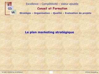ECOVA Consulting
1
Le plan marketing stratégique
Le plan marketing stratégique
Excellence – Compétitivité – Valeur ajoutée...
